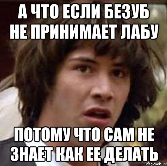 а что если безуб не принимает лабу потому что сам не знает как ее делать, Мем А что если (Киану Ривз)