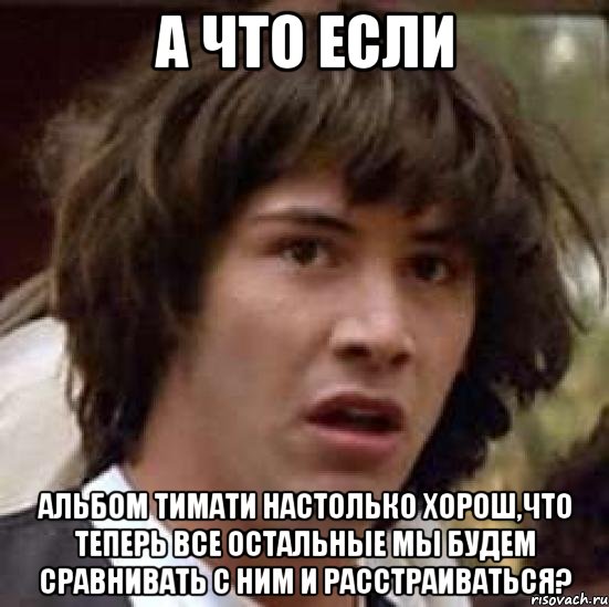 а что если альбом тимати настолько хорош,что теперь все остальные мы будем сравнивать с ним и расстраиваться?, Мем А что если (Киану Ривз)