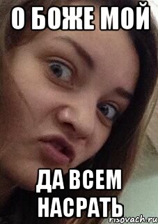 о боже мой да всем насрать