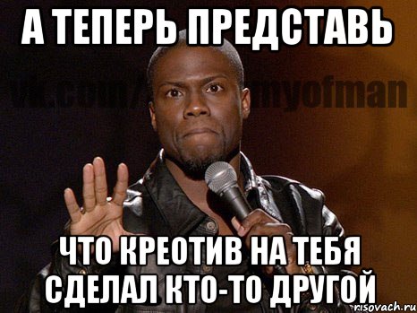 а теперь представь что креотив на тебя сделал кто-то другой, Мем  А теперь представь