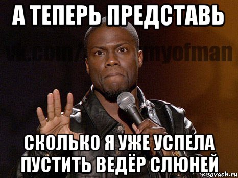 а теперь представь сколько я уже успела пустить ведёр слюней, Мем  А теперь представь