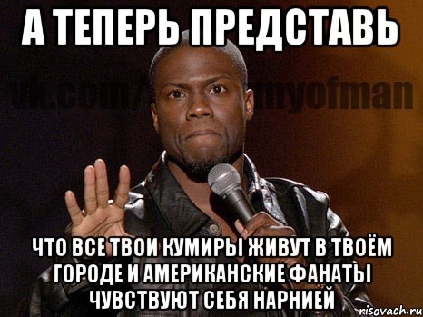 а теперь представь что все твои кумиры живут в твоём городе и американские фанаты чувствуют себя нарнией, Мем  А теперь представь