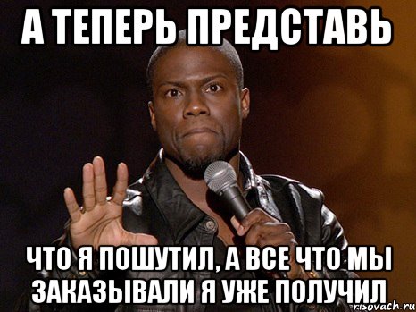 а теперь представь что я пошутил, а все что мы заказывали я уже получил, Мем  А теперь представь