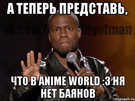 а теперь представь, что в anime world :3 ня нет баянов, Мем  А теперь представь