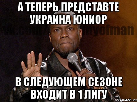 а теперь представте украина юниор в следующем сезоне входит в 1 лигу, Мем  А теперь представь