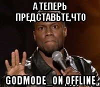 а теперь представьте,что godmode_on offline, Мем  А теперь представь