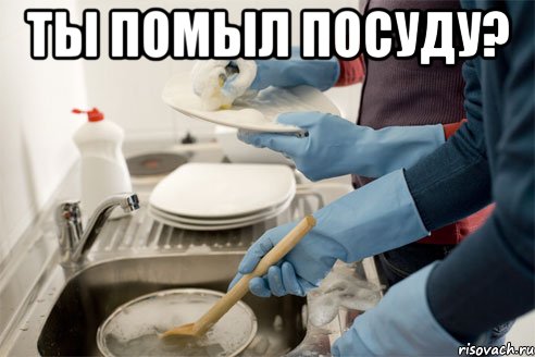 ты помыл посуду? 