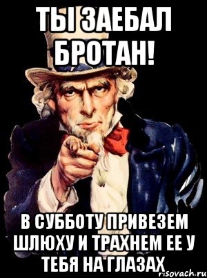 ты заебал бротан! в субботу привезем шлюху и трахнем ее у тебя на глазах, Мем а ты