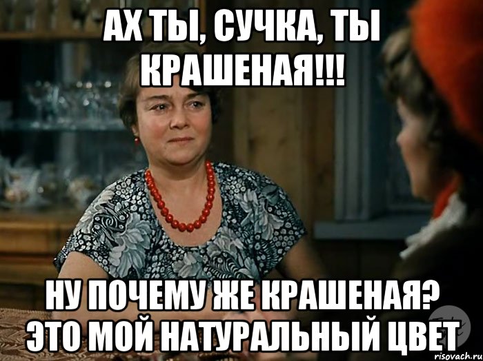 ах ты, сучка, ты крашеная!!! ну почему же крашеная? это мой натуральный цвет