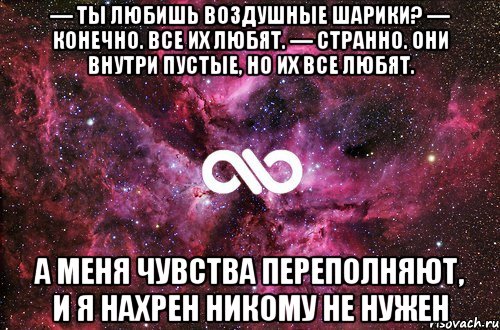 — ты любишь воздушные шарики? — конечно. все их любят. — странно. они внутри пустые, но их все любят. а меня чувства переполняют, и я нахрен никому не нужен, Мем офигенно