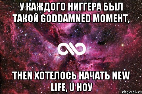 у каждого ниггера был такой goddamned момент, then хотелось начать new life, u ноу, Мем офигенно