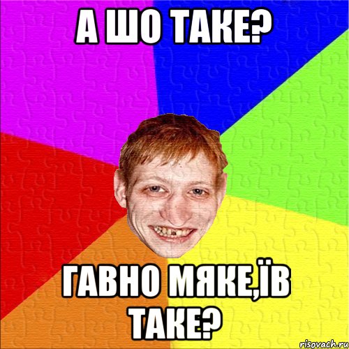 а шо таке? гавно мяке,їв таке?
