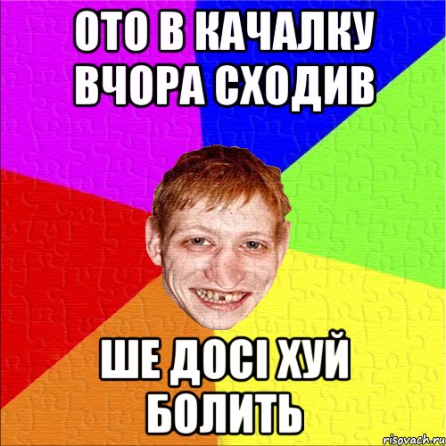 ото в качалку вчора сходив ше досі хуй болить