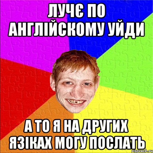 лучє по англійскому уйди а то я на других язіках могу послать