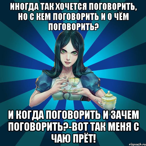 иногда так хочется поговорить, но с кем поговорить и о чём поговорить? и когда поговорить и зачем поговорить?-вот так меня с чаю прёт!