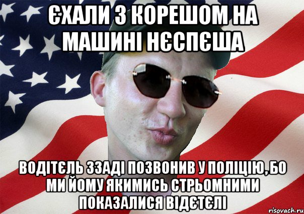 єхали з корешом на машині нєспєша водітєль ззаді позвонив у поліцію, бо ми йому якимись стрьомними показалися відєтєлі, Мем amerikanskiyxlopak