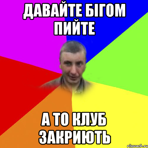 давайте бігом пийте а то клуб закриють