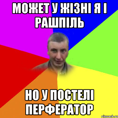 может у жізні я і рашпіль но у постелі перфератор
