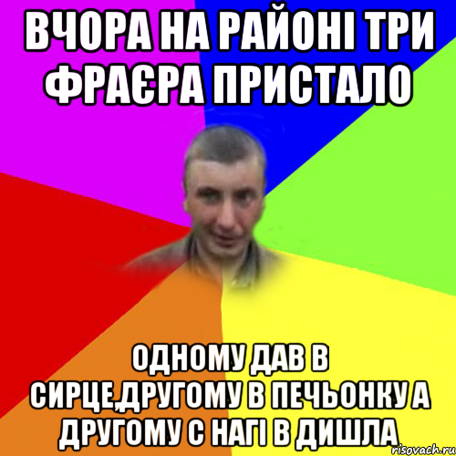 вчора на районі три фраєра пристало одному дав в сирце,другому в печьонку а другому с нагі в дишла
