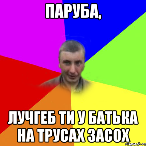 паруба, лучгеб ти у батька на трусах засох