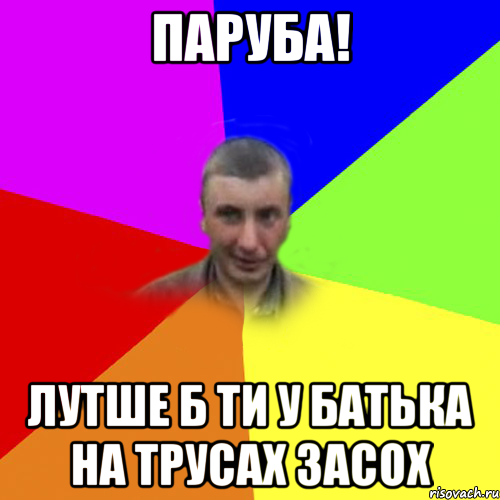 паруба! лутше б ти у батька на трусах засох