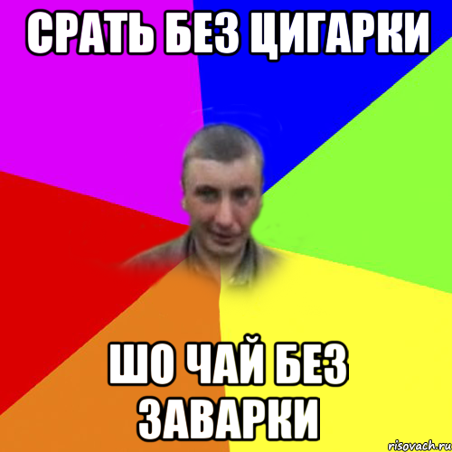срать без цигарки шо чай без заварки