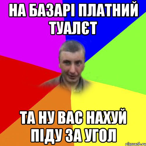 на базарі платний туалєт та ну вас нахуй піду за угол