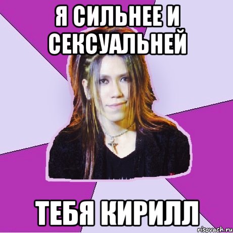 я сильнее и сексуальней тебя кирилл