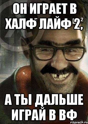 он играет в халф лайф 2, а ты дальше играй в вф, Мем Ашот Фримэн