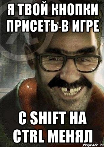 я твой кнопки присеть в игре с shift на ctrl менял, Мем Ашот Фримэн