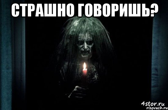 страшно говоришь? 