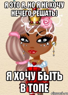 я это я, но я не хочу нечего решать! я хочу быть в топе