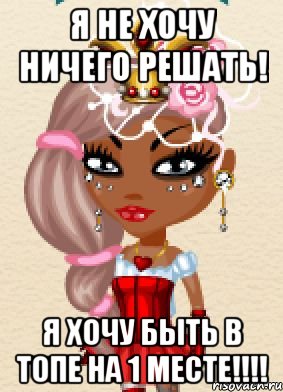 я не хочу ничего решать! я хочу быть в топе на 1 месте!!!