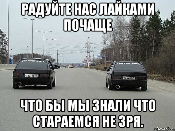 радуйте нас лайками почаще что бы мы знали что стараемся не зря.