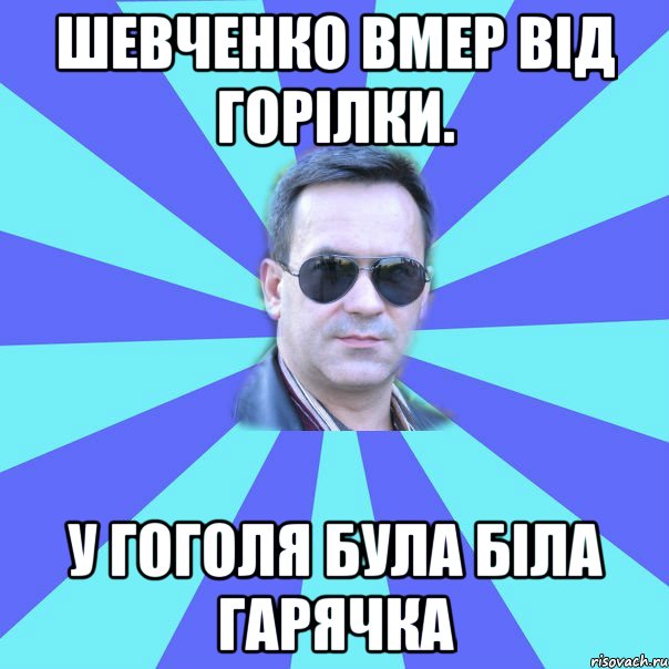шевченко вмер від горілки. у гоголя була біла гарячка