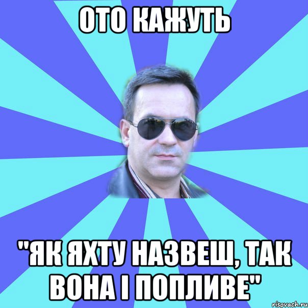 ото кажуть "як яхту назвеш, так вона і попливе"