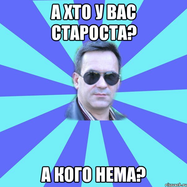 а хто у вас староста? а кого нема?