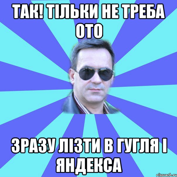 так! тільки не треба ото зразу лізти в гугля і яндекса