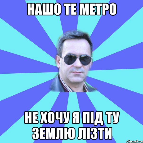 нашо те метро не хочу я під ту землю лізти