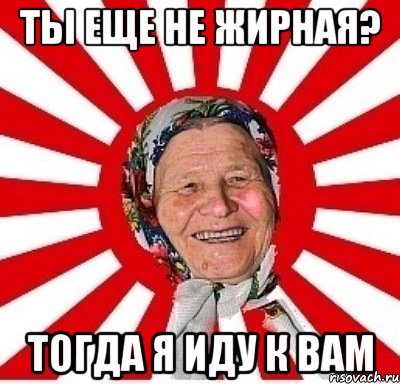 ты еще не жирная? тогда я иду к вам, Мем  бабуля