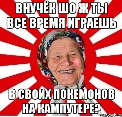 внучёк шо ж ты все время играешь в своих покемонов на кампутере?, Мем  бабуля