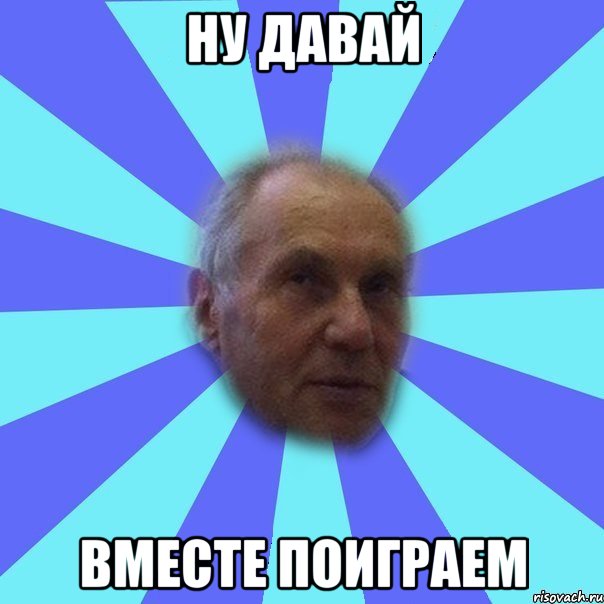 ну давай вместе поиграем