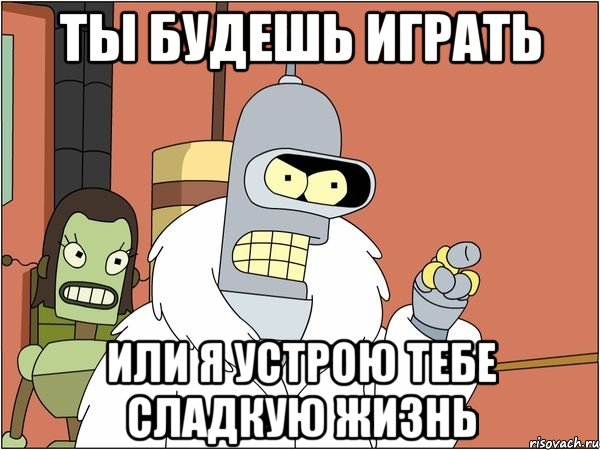 ты будешь играть или я устрою тебе сладкую жизнь