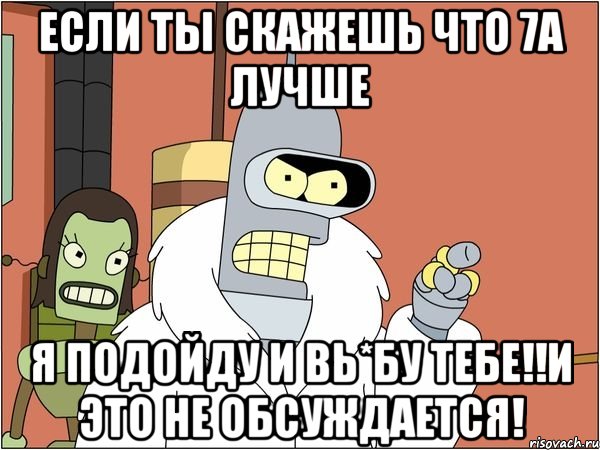 если ты скажешь что 7а лучше я подойду и вь*бу тебе!!и это не обсуждается!