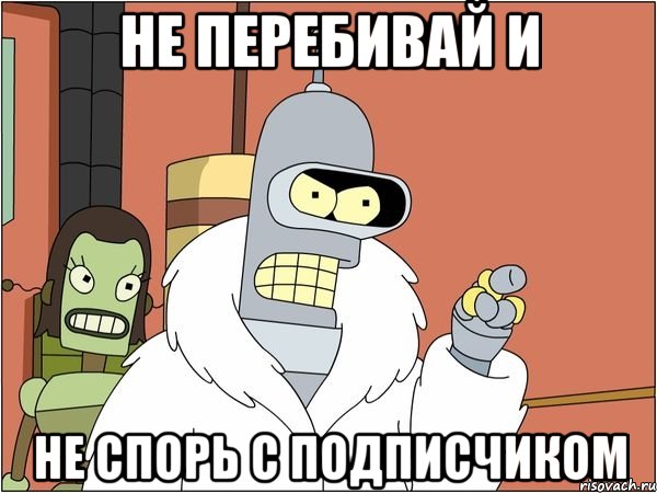 не перебивай и не спорь с подписчиком