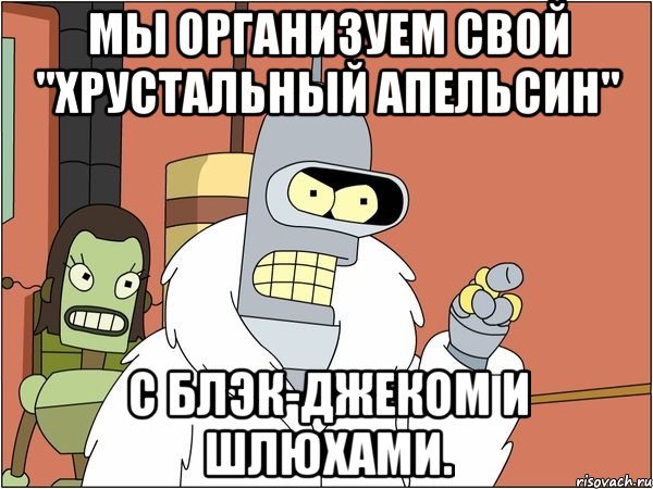 мы организуем свой "хрустальный апельсин" с блэк-джеком и шлюхами.
