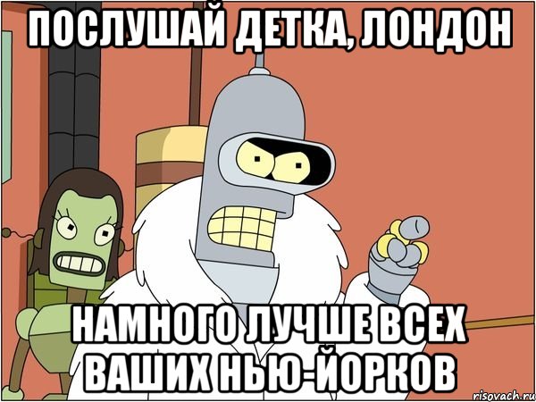 послушай детка, лондон намного лучше всех ваших нью-йорков