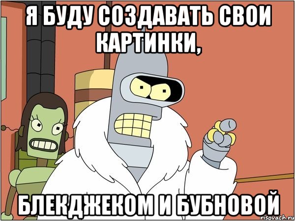 я буду создавать свои картинки, блекджеком и бубновой