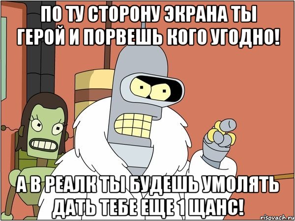 по ту сторону экрана ты герой и порвешь кого угодно! а в реалк ты будешь умолять дать тебе еще 1 щанс!, Мем Бендер