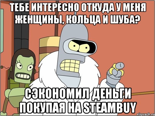 тебе интересно откуда у меня женщины, кольца и шуба? сэкономил деньги покупая на steambuy